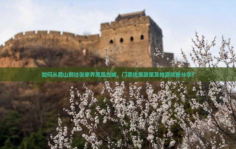 如何从眉山前往张家界凤凰古城，门票优惠政策及抢票攻略分享？
