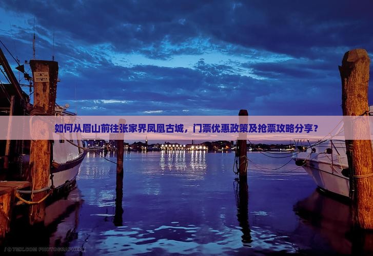 如何从眉山前往张家界凤凰古城，门票优惠政策及抢票攻略分享？