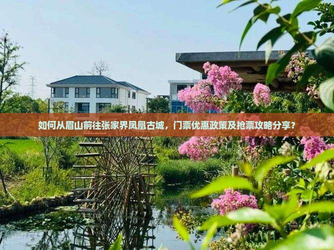 如何从眉山前往张家界凤凰古城，门票优惠政策及抢票攻略分享？