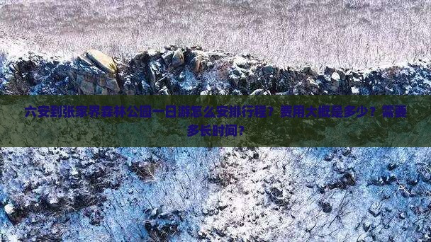 六安到张家界森林公园一日游怎么安排行程？费用大概是多少？需要多长时间？