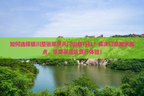 如何选择银川至张家界天门山旅行社？解决门票难求痛点，享受高品质旅行体验！