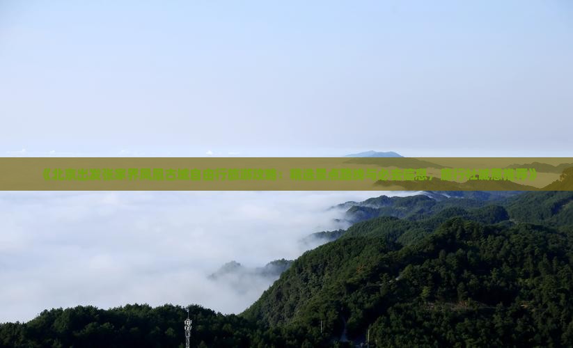 《北京出发张家界凤凰古城自由行旅游攻略：精选景点路线与必去信息，旅行社诚意推荐》