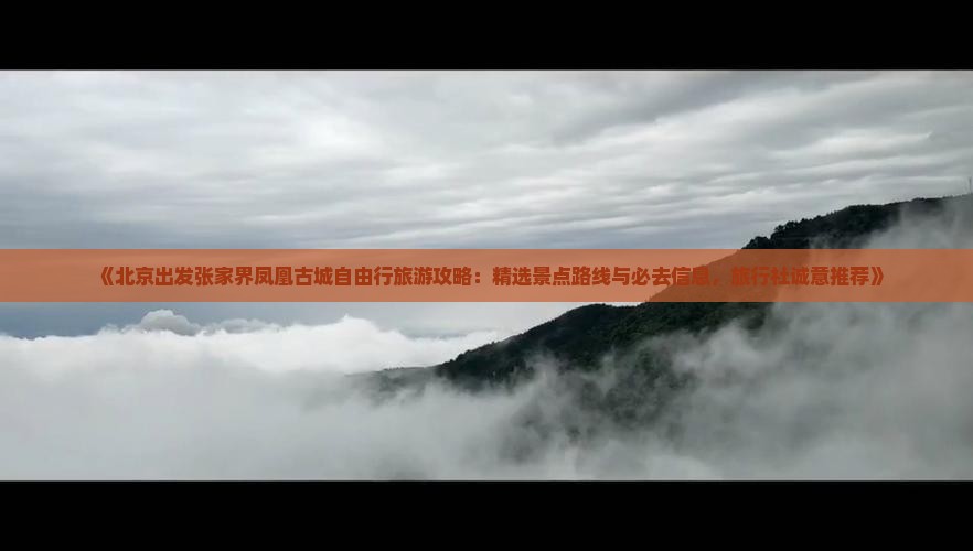 《北京出发张家界凤凰古城自由行旅游攻略：精选景点路线与必去信息，旅行社诚意推荐》