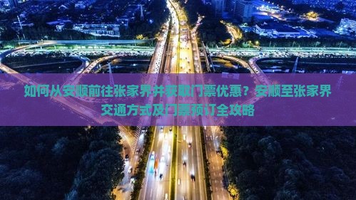 如何从安顺前往张家界并获取门票优惠？安顺至张家界交通方式及门票预订全攻略