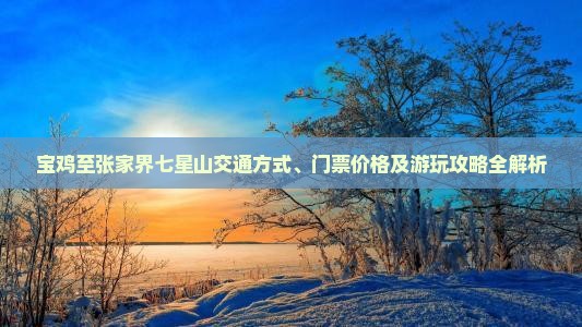 宝鸡至张家界七星山交通方式、门票价格及游玩攻略全解析