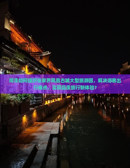 菏泽如何组织张家界凤凰古城大型旅游团，解决游客出行痛点，实现品质旅行新体验？