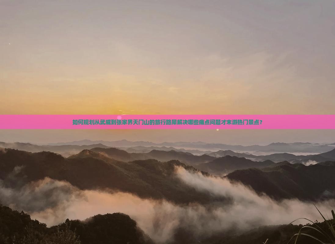 如何规划从武威到张家界天门山的旅行路犀解决哪些痛点问题才末游热门景点？
