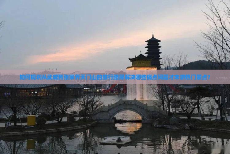 如何规划从武威到张家界天门山的旅行路犀解决哪些痛点问题才末游热门景点？
