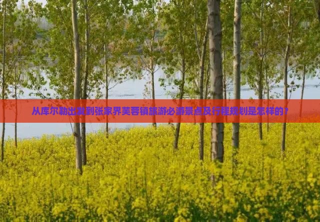 从库尔勒出发到张家界芙蓉镇旅游必游景点及行程规划是怎样的？