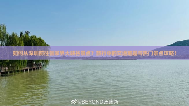 如何从深圳前往张家界大峡谷景点？旅行中的交通难题与热门景点攻略！