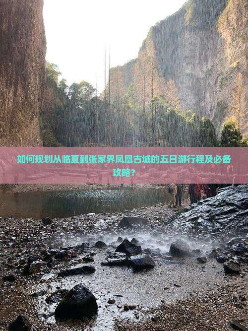 如何规划从临夏到张家界凤凰古城的五日游行程及必备攻略？