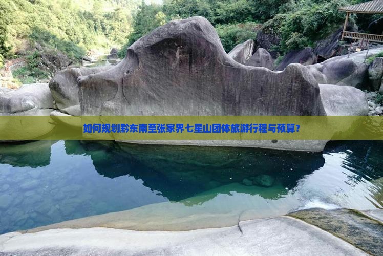 如何规划黔东南至张家界七星山团体旅游行程与预算？