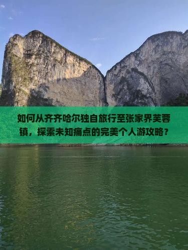 如何从齐齐哈尔独自旅行至张家界芙蓉镇，探索未知痛点的完美个人游攻略？