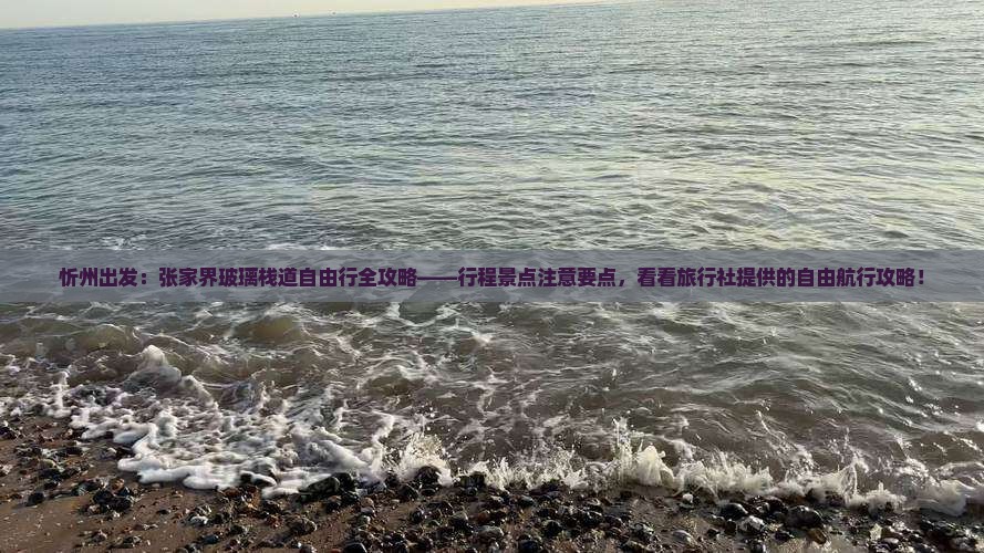 忻州出发：张家界玻璃栈道自由行全攻略——行程景点注意要点，看看旅行社提供的自由航行攻略！