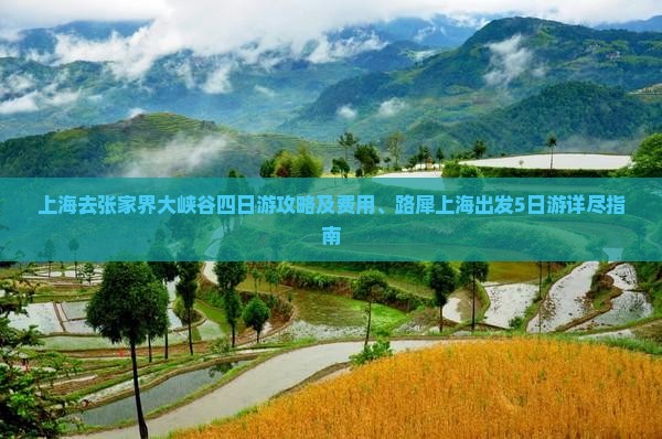 上海去张家界大峡谷四日游攻略及费用、路犀上海出发5日游详尽指南 上海去张家界大峡谷四日游攻略及费用、路犀上海出发5日游详尽指南