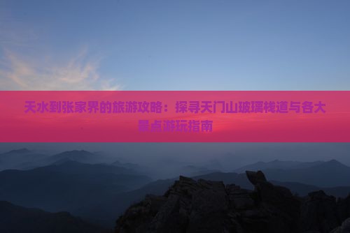 天水到张家界的旅游攻略:探寻天门山玻璃栈道与各大景点游玩指南 天水到张家界的旅游攻略:探寻天门山玻璃栈道与各大景点游玩指南