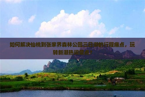 如何解决仙桃到张家界森林公园三日游的行程痛点，玩转新潮热词景点？