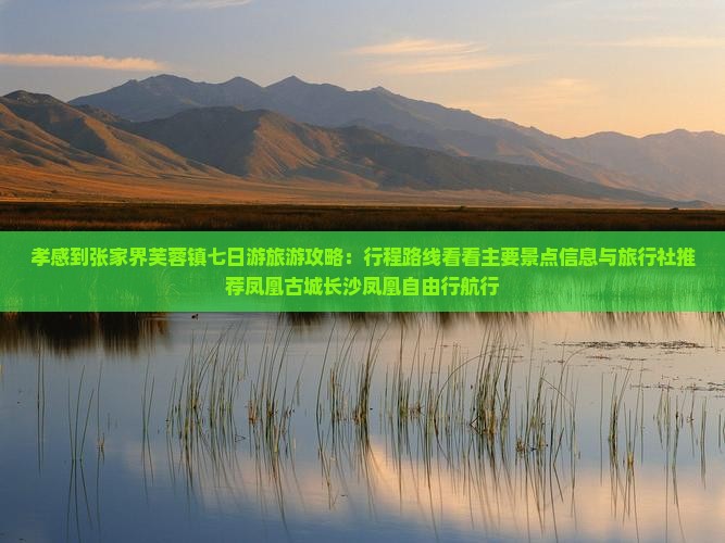 孝感到张家界芙蓉镇七日游旅游攻略：行程路线看看主要景点信息与旅行社推荐凤凰古城长沙凤凰自由行航行