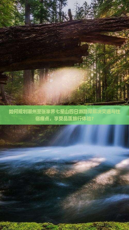 如何规划潮州至张家界七星山四日游路犀解决交通与住宿痛点，享受品质旅行体验？