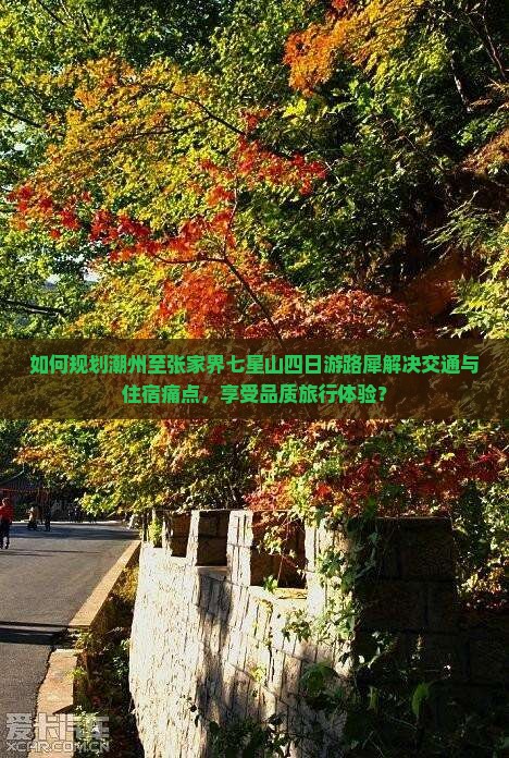 如何规划潮州至张家界七星山四日游路犀解决交通与住宿痛点，享受品质旅行体验？