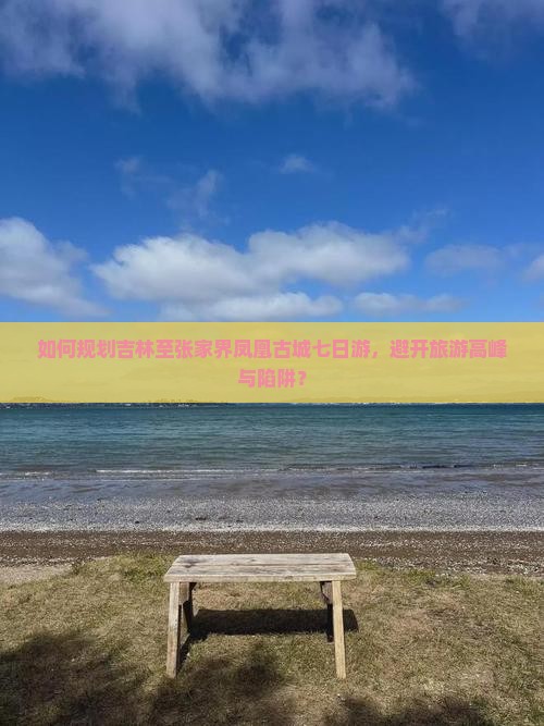 如何规划吉林至张家界凤凰古城七日游，避开旅游高峰与陷阱？