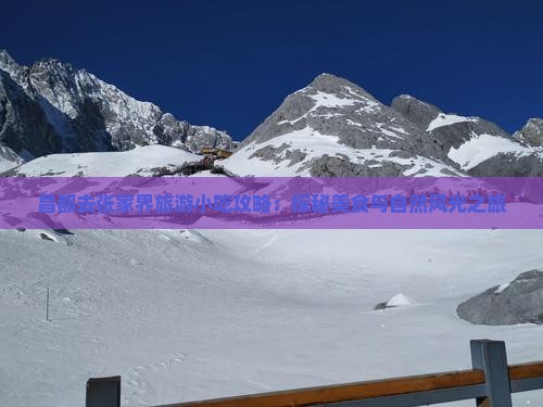 昌都去张家界旅游小吃攻略：探秘美食与自然风光之旅