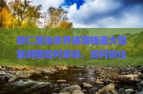 铜仁至张家界玻璃栈道大型旅游团如何安排，如何抓住痛点吸引游客注意力？