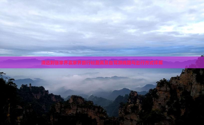 清远到张家界袁家界旅行社距离及自驾游线路与出行方式详解