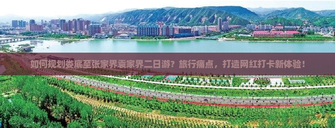 如何规划娄底至张家界袁家界二日游？旅行痛点，打造网红打卡新体验！