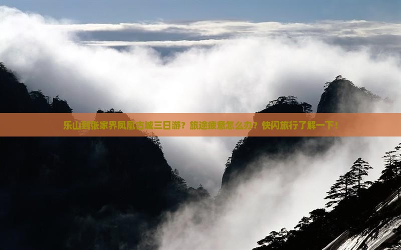 乐山到张家界凤凰古城三日游？旅途疲惫怎么办？快闪旅行了解一下！