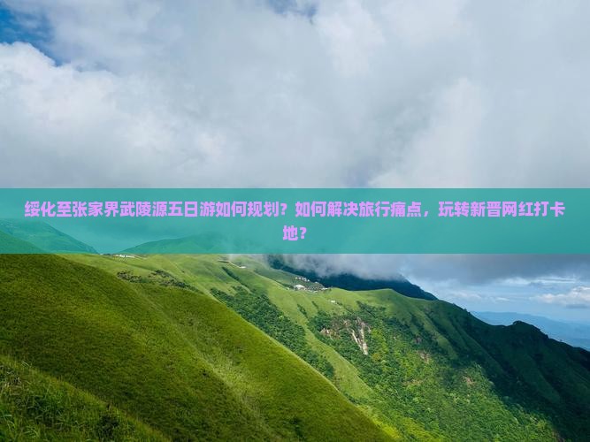 绥化至张家界武陵源五日游如何规划？如何解决旅行痛点，玩转新晋网红打卡地？
