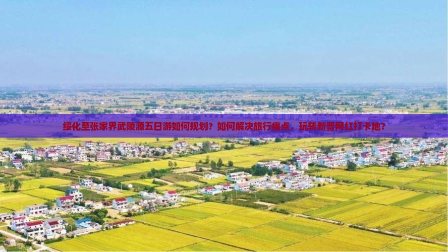 绥化至张家界武陵源五日游如何规划？如何解决旅行痛点，玩转新晋网红打卡地？
