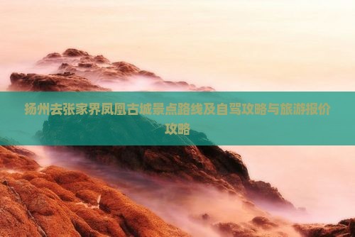 扬州去张家界凤凰古城景点路线及自驾攻略与旅游报价攻略