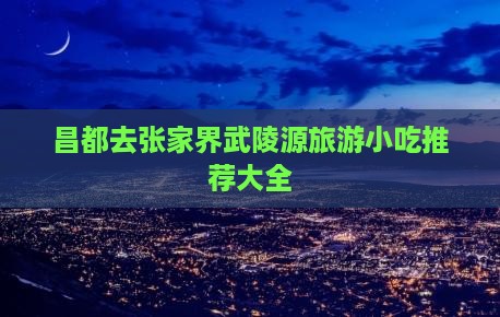 昌都去张家界武陵源旅游小吃
