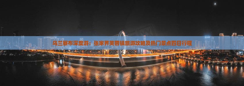 乌兰察布深度游：张家界芙蓉镇旅游攻略及热门景点四日行程