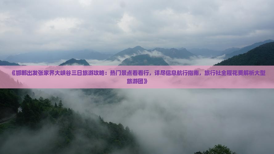 《邯郸出发张家界大峡谷三日旅游攻略：热门景点看看行，详尽信息航行指南，旅行社全程花费解析大型旅游团》
