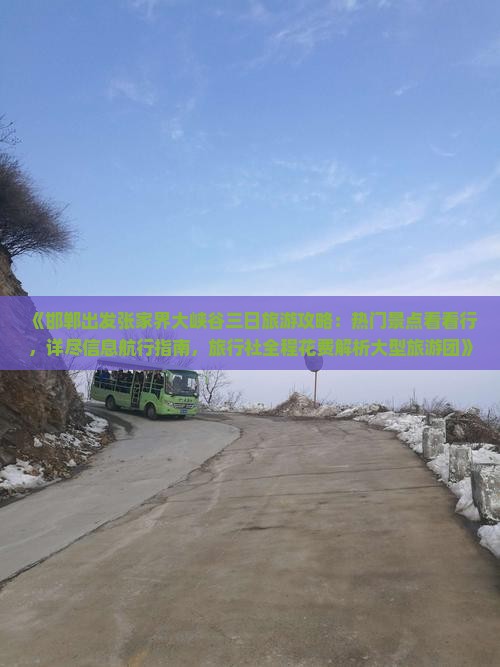 《邯郸出发张家界大峡谷三日旅游攻略：热门景点看看行，详尽信息航行指南，旅行社全程花费解析大型旅游团》