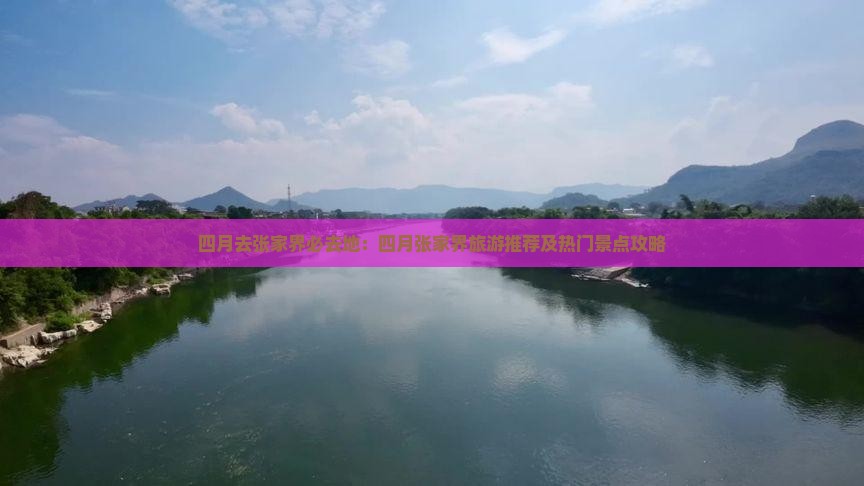 四月去张家界必去地：四月张家界旅游推荐及热门景点攻略