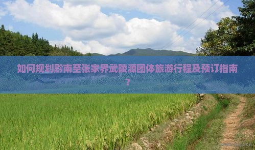 如何规划黔南至张家界武陵源团体旅游行程及预订指南？