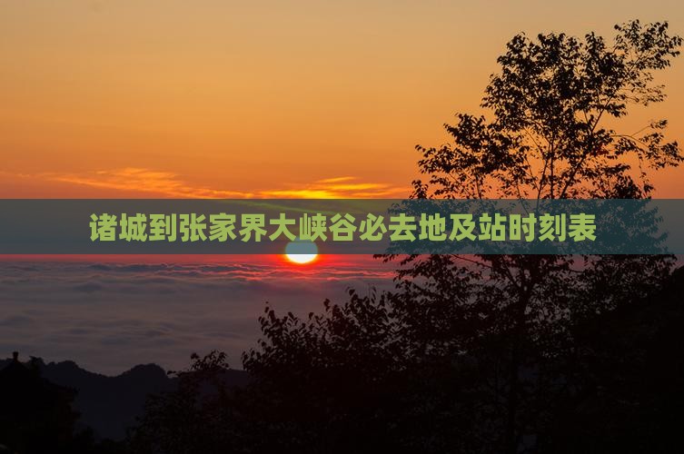 诸城到张家界大峡谷必去地及站时刻表