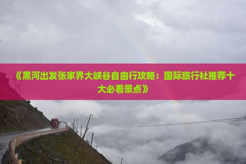 《黑河出发张家界大峡谷自由行攻略：国际旅行社推荐十大必看景点》