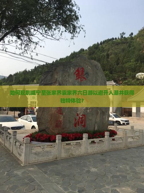 如何规划咸宁至张家界袁家界六日游以避开人潮并获得独特体验？