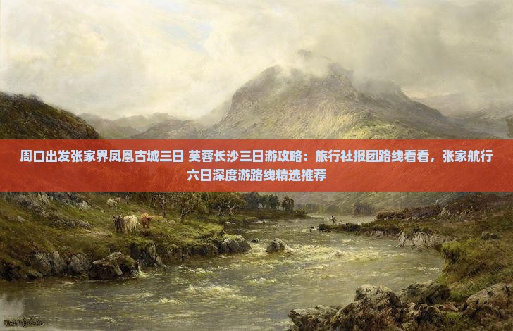 周口出发张家界凤凰古城三日+芙蓉长沙三日游攻略：旅行社报团路线看看，张家航行六日深度游路线精选推荐