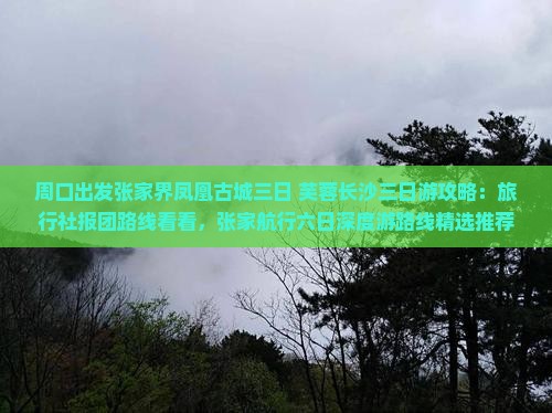 周口出发张家界凤凰古城三日+芙蓉长沙三日游攻略：旅行社报团路线看看，张家航行六日深度游路线精选推荐
