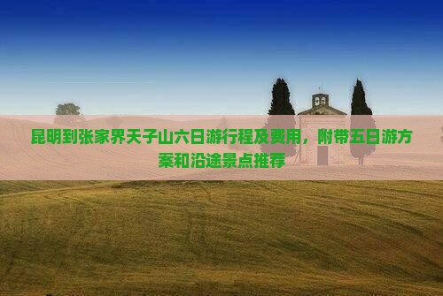 昆明到张家界天子山六日游行程及费用，附带五日游方案和沿途景点推荐