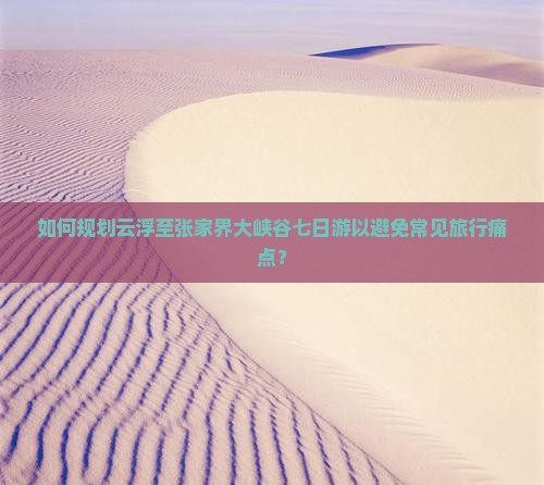 如何规划云浮至张家界大峡谷七日游以避免常见旅行痛点? 如何规划云浮至张家界大峡谷七日游以避免常见旅行痛点?