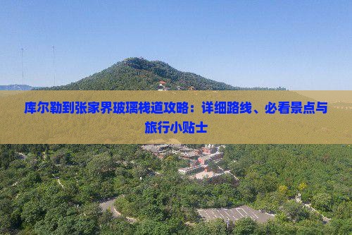 库尔勒到张家界玻璃栈道攻略:详细路线、必看景点与旅行小贴士 库尔勒到张家界玻璃栈道攻略:详细路线、必看景点与旅行小贴士