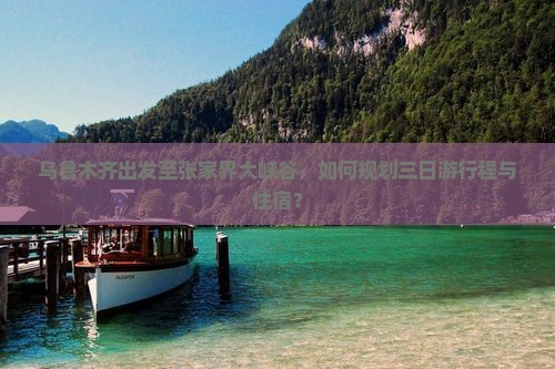 乌鲁木齐出发至张家界大峡谷，如何规划三日游行程与住宿？