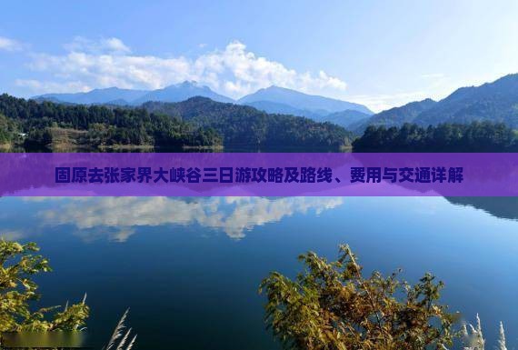固原去张家界大峡谷三日游攻略及路线、费用与交通详解