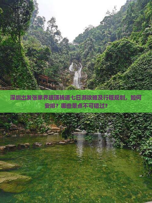 深圳出发张家界玻璃栈道七日游攻略及行程规划，如何安排？哪些景点不可错过？